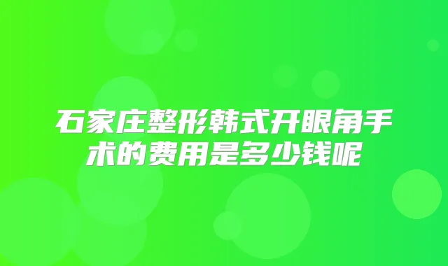 石家庄整形韩式开眼角手术的费用是多少钱呢