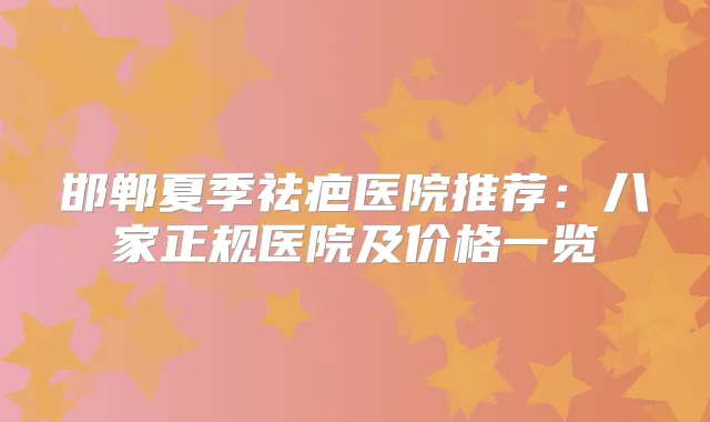 邯郸夏季祛疤医院推荐：八家正规医院及价格一览