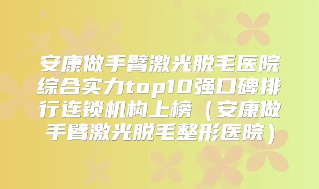 安康做手臂激光脱毛医院综合实力top10强口碑排行连锁机构上榜（安康做手臂激光脱毛整形医院）