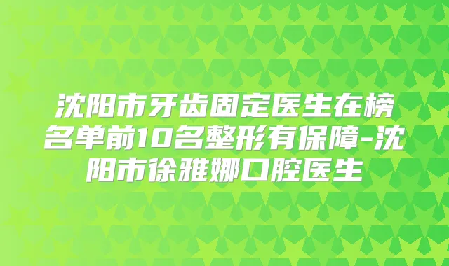 沈阳市牙齿固定医生在榜名单前10名整形有保障-沈阳市徐雅娜口腔医生