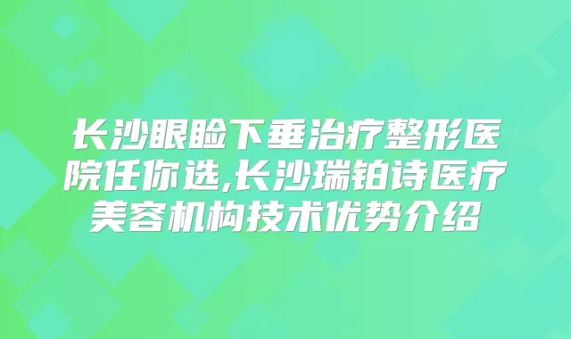 长沙眼睑下垂整形医院任你选,长沙瑞铂诗医疗美容机构技术优势介绍