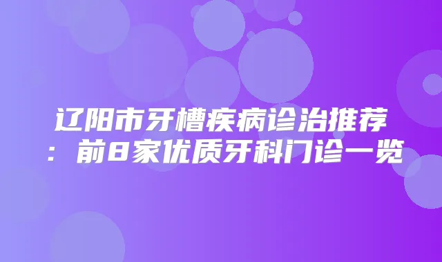 辽阳市牙槽疾病诊治推荐：前8家优质牙科门诊一览
