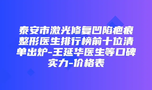 泰安市激光修复凹陷疤痕整形医生排行榜前十位清单出炉-王延华医生等口碑实力-价格表