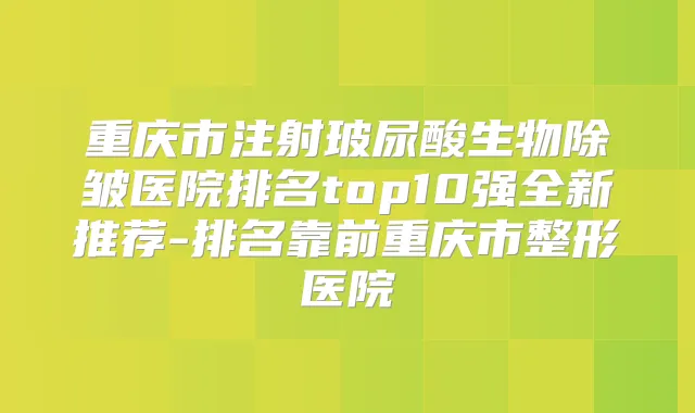重庆市注射玻尿酸生物除皱医院排名top10强全新推荐-排名靠前重庆市整形医院