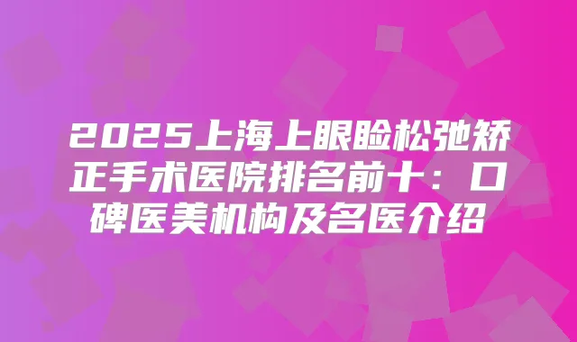 2025上海上眼睑松弛矫正手术医院排名前十：口碑医美机构及名医介绍
