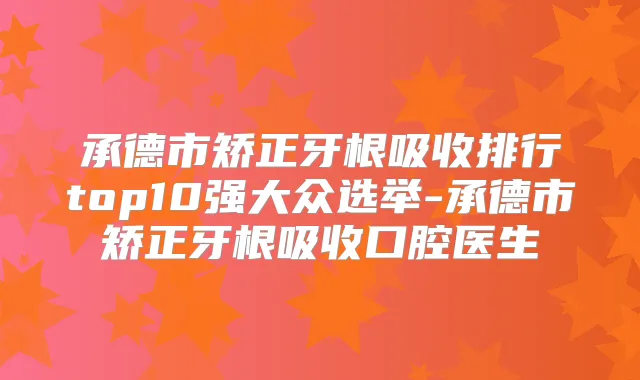 承德市矫正牙根吸收排行top10强大众选举-承德市矫正牙根吸收口腔医生