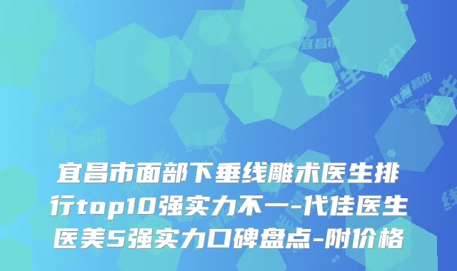 宜昌市面部下垂线雕术医生排行top10强实力不一-代佳医生医美5强实力口碑盘点-附价格