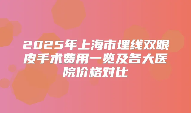 2025年上海市埋线双眼皮手术费用一览及各大医院价格对比