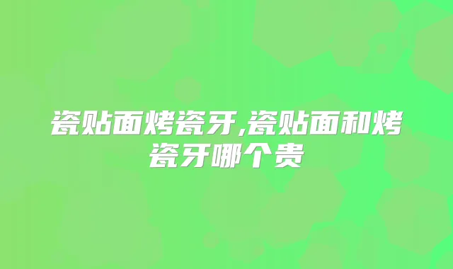 瓷贴面烤瓷牙,瓷贴面和烤瓷牙哪个贵