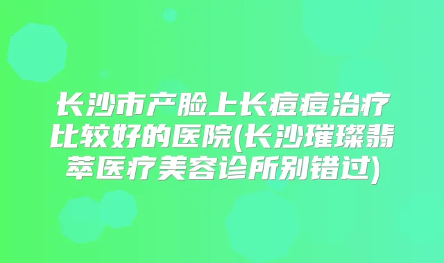 长沙市产脸上长痘痘比较好的医院(长沙璀璨翡萃医疗美容诊所别错过)