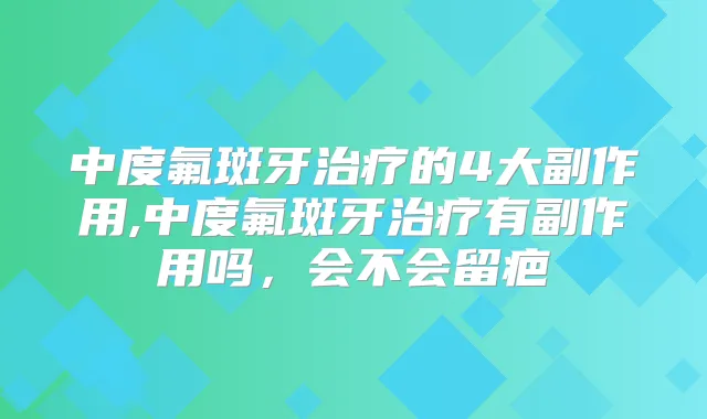中度氟斑牙的4大副作用,中度氟斑牙有副作用吗，会不会留疤