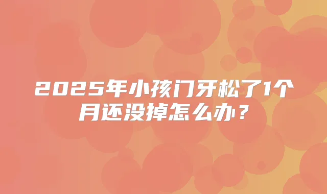 2025年小孩门牙松了1个月还没掉怎么办?