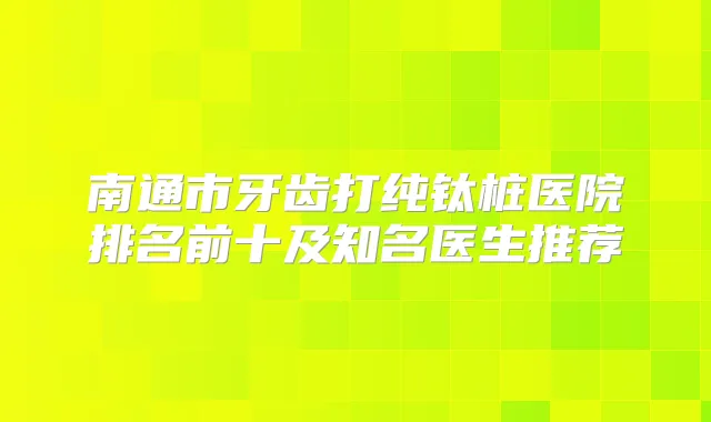 南通市牙齿打纯钛桩医院排名前十及知名医生推荐