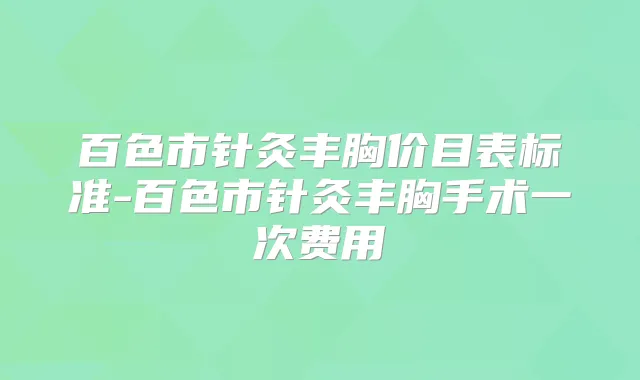百色市针灸丰胸价目表标准-百色市针灸丰胸手术一次费用