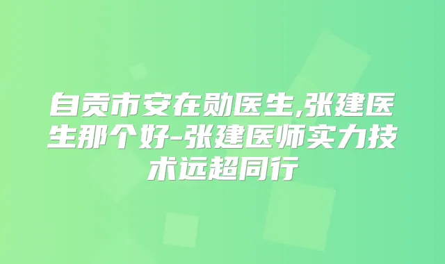 自贡市安在勋医生,张建医生那个好-张建医师实力技术远超同行