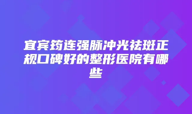 宜宾筠连强脉冲光祛斑正规口碑好的整形医院有哪些
