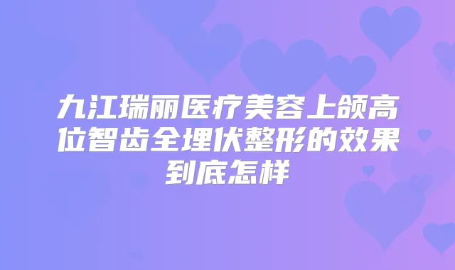 九江瑞丽医疗美容上颌高位智齿全埋伏整形的效果到底怎样