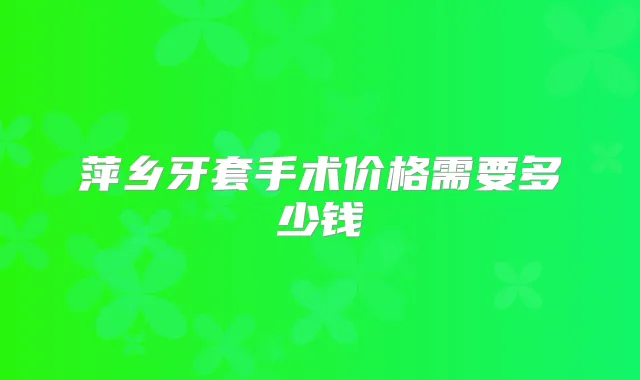 萍乡牙套手术价格需要多少钱