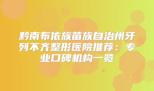 黔南布依族苗族自治州牙列不齐整形医院推荐:专业口碑机构一览