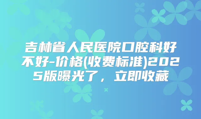 吉林省人民医院口腔科好不好-价格(收费标准)2025版曝光了,立即收藏