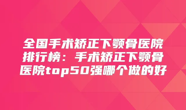 全国手术矫正下颚骨医院排行榜：手术矫正下颚骨医院top50强哪个做的好
