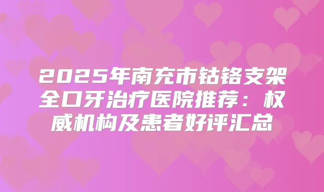 2025年南充市钴铬支架全口牙医院推荐：机构及患者好评汇总