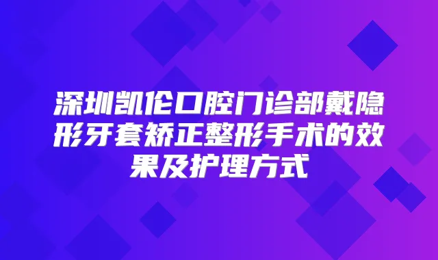 深圳凯伦口腔门诊部戴隐形牙套矫正整形手术的效果及护理方式