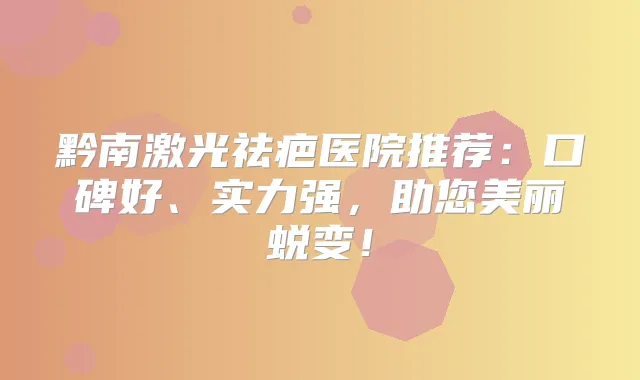 黔南激光祛疤医院推荐:口碑好、实力强,助您美丽蜕变!
