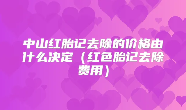 中山红胎记去除的价格由什么决定（红色胎记去除费用）