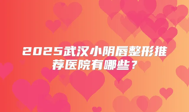 2025武汉小阴唇整形推荐医院有哪些？