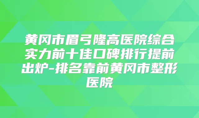 黄冈市眉弓隆高医院综合实力前十佳口碑排行提前出炉-排名靠前黄冈市整形医院