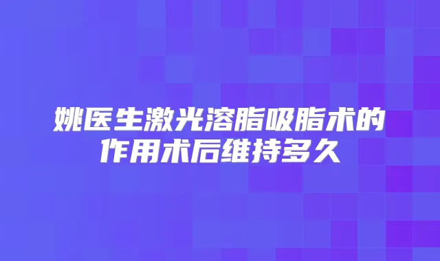 姚医生激光溶脂吸脂术的作用术后维持多久