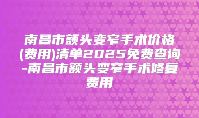 南昌市额头变窄手术价格(费用)清单2025免费查询-南昌市额头变窄手术修复费用