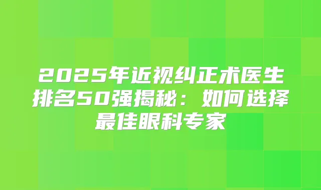 2025年近视纠正术医生排名50强揭秘：如何选择佳眼科专家