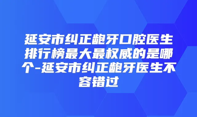 延安市纠正龅牙口腔医生排行榜大的是哪个-延安市纠正龅牙医生不容错过