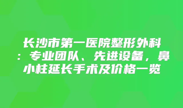 长沙市第一医院整形外科:专业团队、先进设备,鼻小柱延长手术及价格一览
