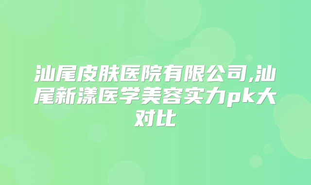 汕尾皮肤医院有限公司,汕尾新漾医学美容实力pk大对比