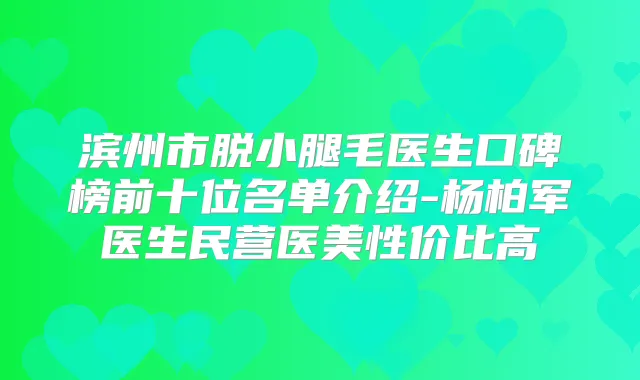 滨州市脱小腿毛医生口碑榜前十位名单介绍-杨柏军医生民营医美性价比高