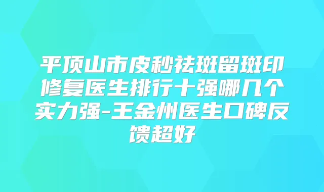 平顶山市皮秒祛斑留斑印修复医生排行十强哪几个实力强-王金州医生口碑反馈超好