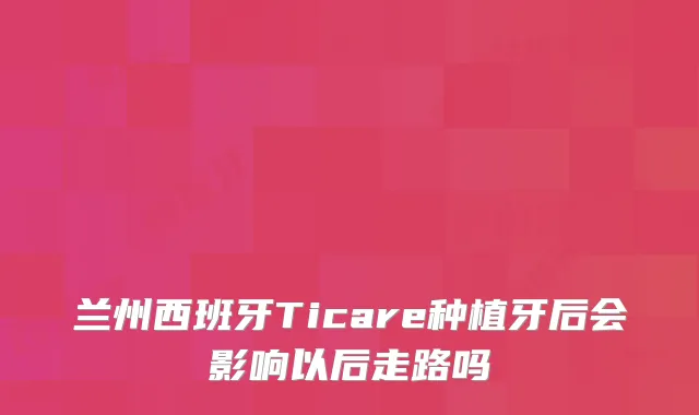 兰州西班牙Ticare种植牙后会影响以后走路吗