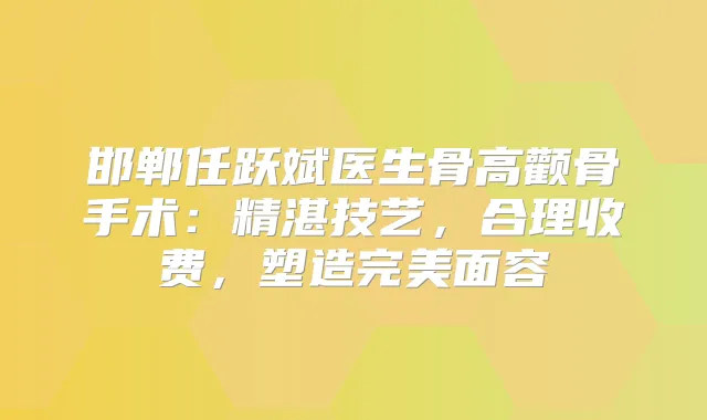 邯郸任跃斌医生骨高颧骨手术:精湛技艺,合理收费,塑造面容