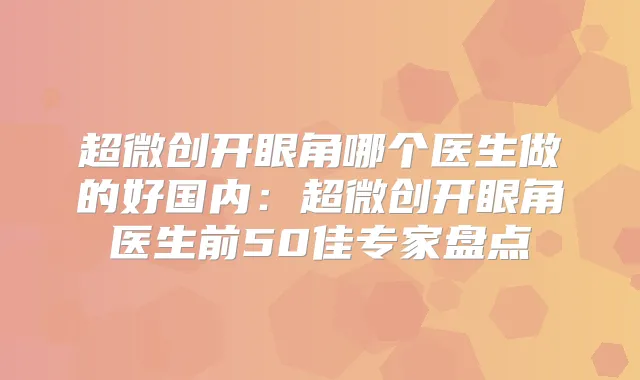 超微创开眼角哪个医生做的好国内:超微创开眼角医生前50佳专家盘点