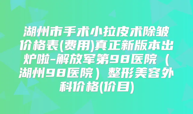 湖州市手术小拉皮术除皱价格表(费用)真正新版本出炉啦-解放军第98医院(湖州98医院)整形美容外科价格(价目)