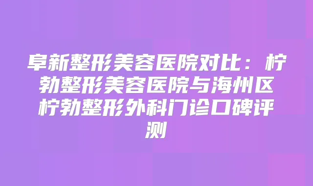 阜新整形美容医院对比:柠勃整形美容医院与海州区柠勃整形外科门诊口碑评测