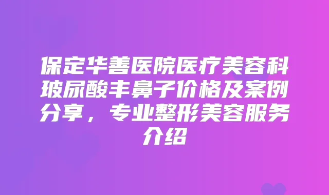 保定华善医院医疗美容科玻尿酸丰鼻子价格及案例分享,专业整形美容服务介绍