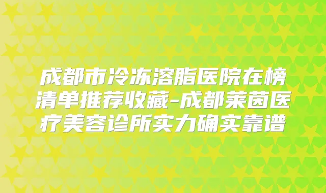 成都市冷冻溶脂医院在榜清单推荐收藏-成都莱茵医疗美容诊所实力确实靠谱