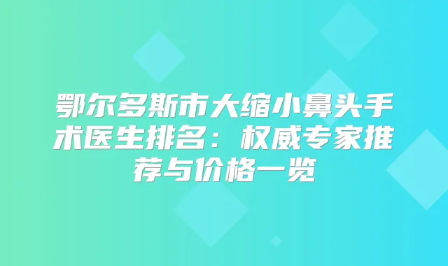 鄂尔多斯市大缩小鼻头手术医生排名：专家推荐与价格一览