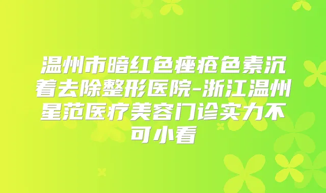 温州市暗红色痤疮色素沉着去除整形医院-浙江温州星范医疗美容门诊实力不可小看
