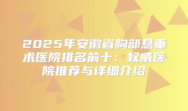 2025年安徽省胸部悬垂术医院排名前十:医院推荐与详细介绍