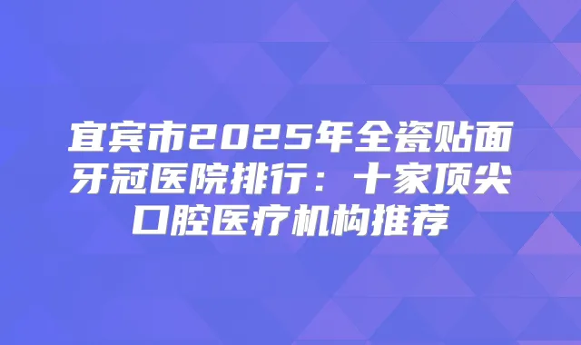 宜宾市2025年全瓷贴面牙冠医院排行:十家口腔医疗机构推荐